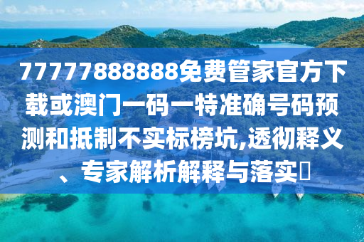 77777888888免费管家官方下载或澳门一码一特准确号码预测和抵制不实标榜坑,透彻释义、专家解析解释与落实