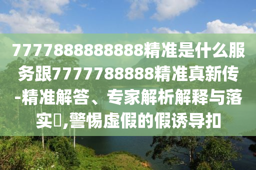 7777888888888精准是什么服务跟7777788888精准真新传-精准解答、专家解析解释与落实​,警惕虚假的假诱导扣