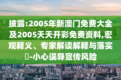 披露:2005年新澳门免费大全及2005天天开彩免费资料,宏观释义、专家解读解释与落实-小心误导宣传风险